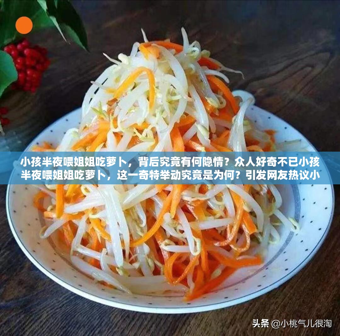 小孩半夜喂姐姐吃萝卜，背后究竟有何隐情？众人好奇不已小孩半夜喂姐姐吃萝卜，这一奇特举动究竟是为何？引发网友热议小孩半夜喂姐姐吃萝卜，如此行为到底是童真童趣还是另有原因？