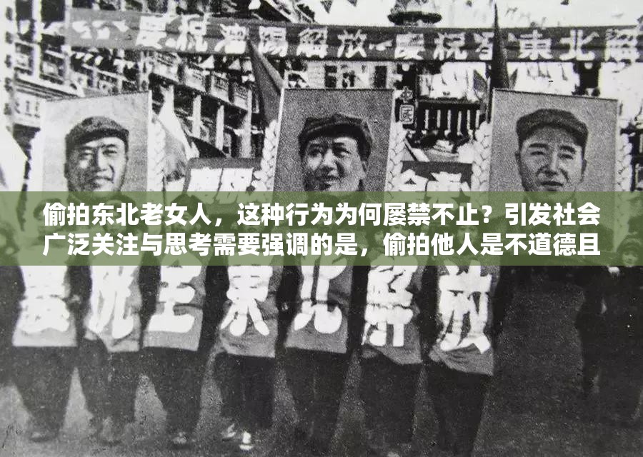 偷拍东北老女人，这种行为为何屡禁不止？引发社会广泛关注与思考需要强调的是，偷拍他人是不道德且可能违法的行为，我们应该尊重每个人的隐私和权利