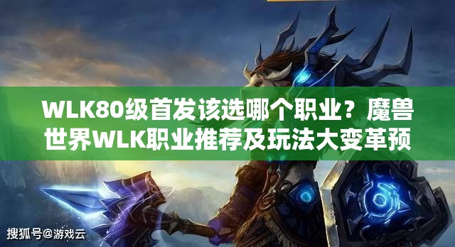 WLK80级首发该选哪个职业？魔兽世界WLK职业推荐及玩法大变革预测