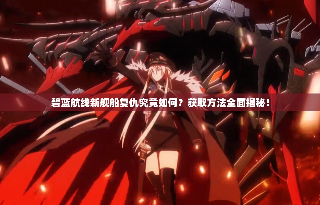 碧蓝航线新舰船复仇究竟如何？获取方法全面揭秘！