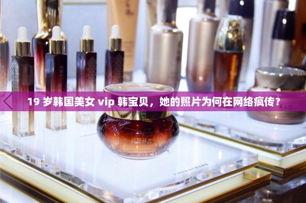 19 岁韩国美女 vip 韩宝贝，她的照片为何在网络疯传？