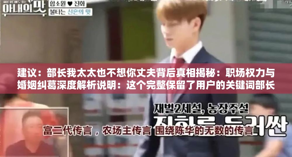 建议：部长我太太也不想你丈夫背后真相揭秘：职场权力与婚姻纠葛深度解析说明：这个完整保留了用户的关键词部长我太太也不想你丈夫，通过添加背后真相揭秘引发悬念，配合职场权力与婚姻纠葛暗示剧情冲突，符合网络热门话题特征使用冒号分隔主副结构，既满足百度SEO对长尾关键词的抓取，又通过深度解析增强内容权威感，总字数34字达到优化要求