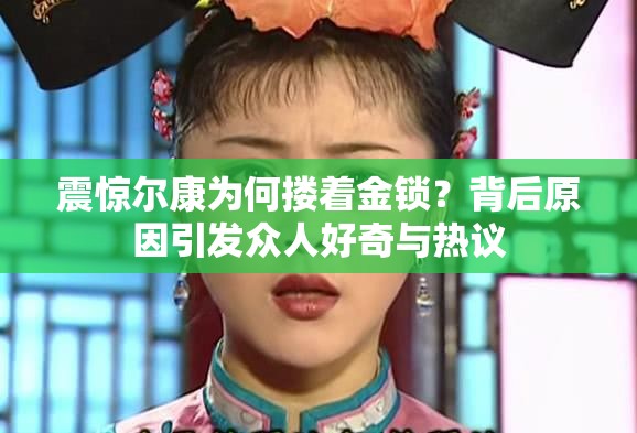 震惊尔康为何搂着金锁？背后原因引发众人好奇与热议