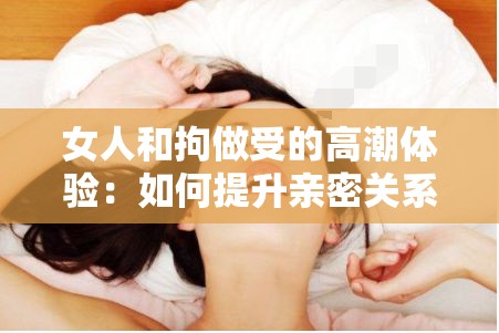 女人和拘做受的高潮体验：如何提升亲密关系中的满足感与幸福感？  探索女人和拘做受的高潮秘密：解锁更深层次的情感与身体连接  女人和拘做受的高潮指南：如何在亲密时刻中创造极致愉悦体验？  揭秘女人和拘做受的高潮技巧：提升两性关系中的默契与激情  女人和拘做受的高潮研究：如何通过沟通与信任实现更完美的亲密时刻？