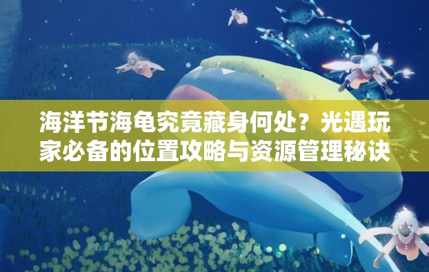 海洋节海龟究竟藏身何处？光遇玩家必备的位置攻略与资源管理秘诀！