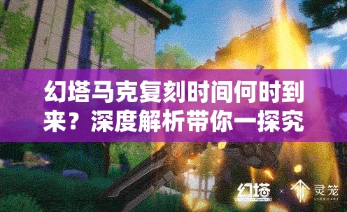 幻塔马克复刻时间何时到来？深度解析带你一探究竟！