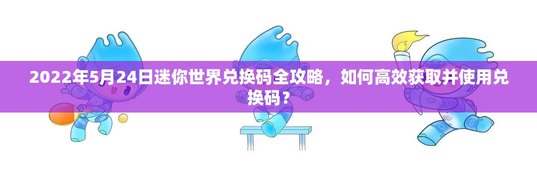 2022年5月24日迷你世界兑换码全攻略，如何高效获取并使用兑换码？