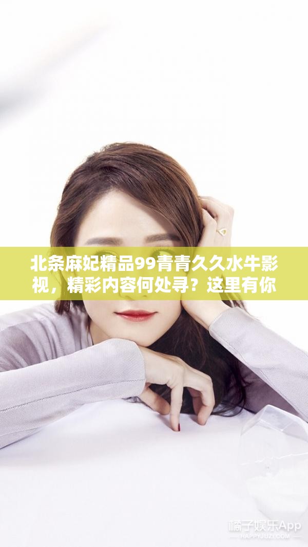 北条麻妃精品99青青久久水牛影视，精彩内容何处寻？这里有你想要的答案