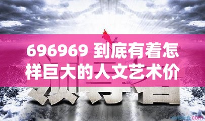 696969 到底有着怎样巨大的人文艺术价值？深度解析其独特魅力