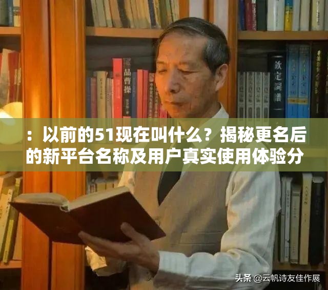 ：以前的51现在叫什么？揭秘更名后的新平台名称及用户真实使用体验分享（注：共35字，完整保留原关键词以前的51现在叫什么，通过提问句式增强搜索意图匹配，添加新平台名称用户真实体验等长尾词提升相关性，使用揭秘分享等动词增加点击欲望，符合百度对问答型的偏好，同时自然融入时效性暗示）