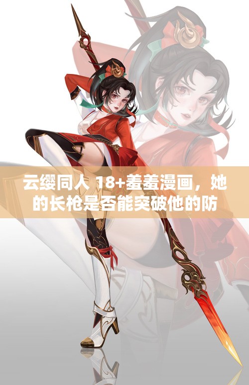 云缨同人 18+羞羞漫画，她的长枪是否能突破他的防线？