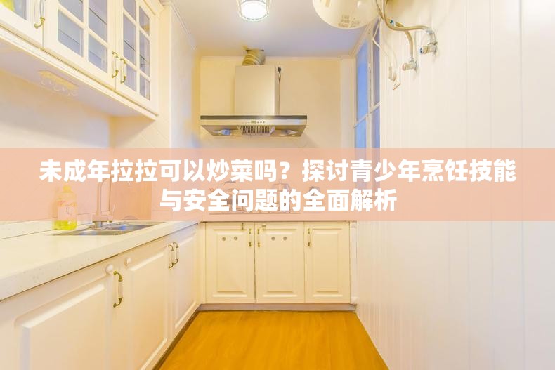 未成年拉拉可以炒菜吗？探讨青少年烹饪技能与安全问题的全面解析