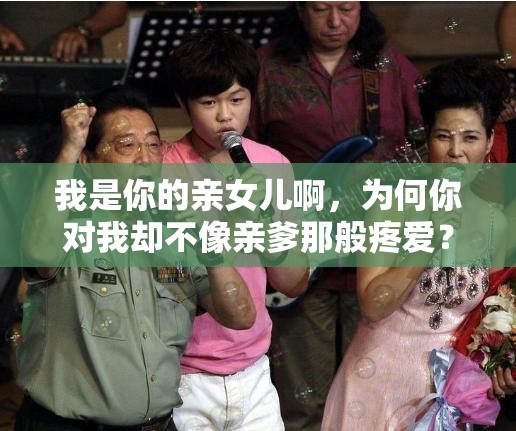 我是你的亲女儿啊，为何你对我却不像亲爹那般疼爱？这是为什么呢？