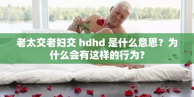 老太交老妇交 hdhd 是什么意思？为什么会有这样的行为？