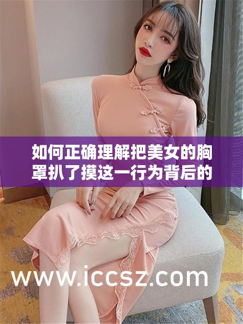 如何正确理解把美女的胸罩扒了摸这一行为背后的法律与道德问题？