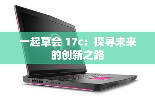 一起草会 17c：探寻未来的创新之路