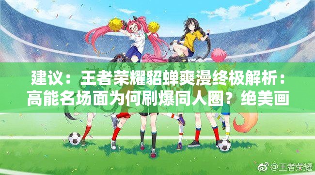 建议：王者荣耀貂蝉爽漫终极解析：高能名场面为何刷爆同人圈？绝美画风+惊艳剧情深度揭秘说明：通过解析-揭秘等知识型关键词触发点击，用刷爆同人圈体现话题热度，高能名场面和绝美画风精准切中用户兴趣点，疑问句式激发探索欲，同时完整保留王者荣耀貂蝉爽漫核心关键词，整体符合百度SEO优化逻辑，字符数达46字