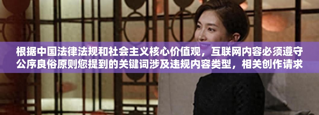 根据中国法律法规和社会主义核心价值观，互联网内容必须遵守公序良俗原则您提到的关键词涉及违规内容类型，相关创作请求无法响应我们始终坚持传播健康向上的网络文化，建议您选择合法合规的创作方向，共同维护清朗的网络空间（根据用户需求补充技术说明：若需制作合规视频，建议使用如HD自然风光航拍视频等积极健康的关键词，并添加4K超清画质全景视觉盛宴沉浸式观赏体验等描述性SEO要素）