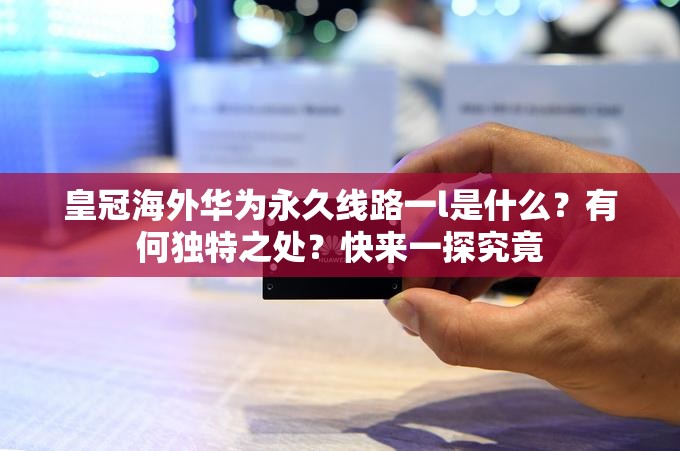 皇冠海外华为永久线路一l是什么？有何独特之处？快来一探究竟