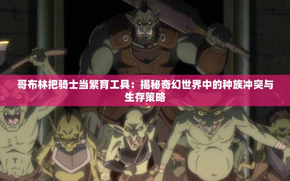 哥布林把骑士当繁育工具：揭秘奇幻世界中的种族冲突与生存策略