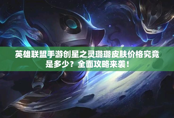 英雄联盟手游创星之灵璐璐皮肤价格究竟是多少？全面攻略来袭！