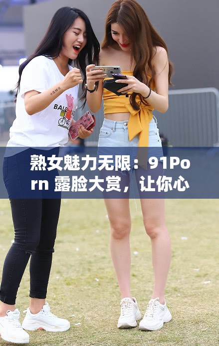 熟女魅力无限：91Porn 露脸大赏，让你心跳加速