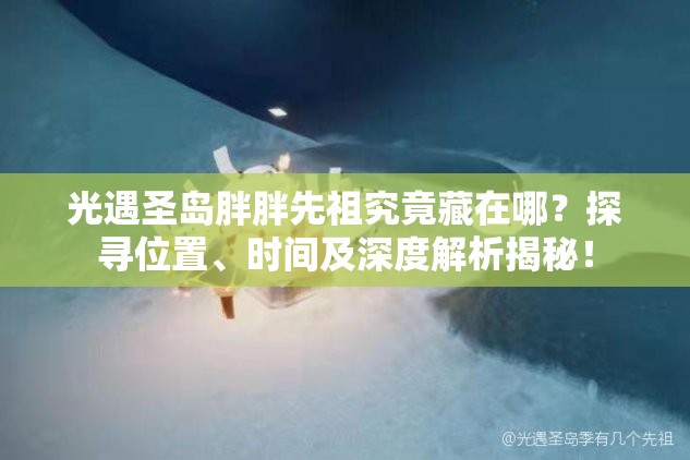 光遇圣岛胖胖先祖究竟藏在哪？探寻位置、时间及深度解析揭秘！