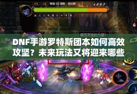 DNF手游罗特斯团本如何高效攻坚？未来玩法又将迎来哪些革命？