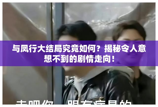 与凤行大结局究竟如何？揭秘令人意想不到的剧情走向！