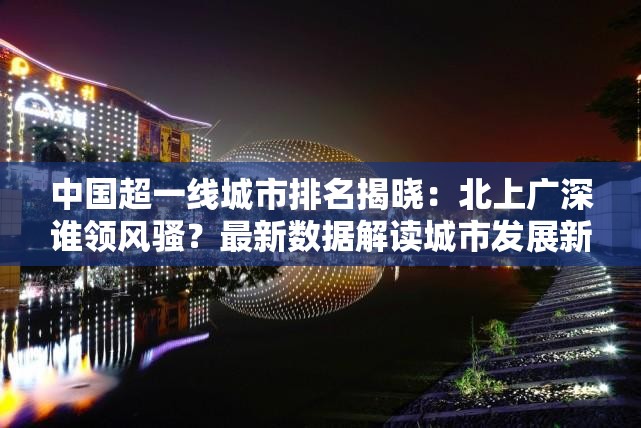 中国超一线城市排名揭晓：北上广深谁领风骚？最新数据解读城市发展新趋势