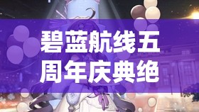 碧蓝航线五周年庆典绝美皮肤盛宴，究竟有哪些惊喜不容错过？