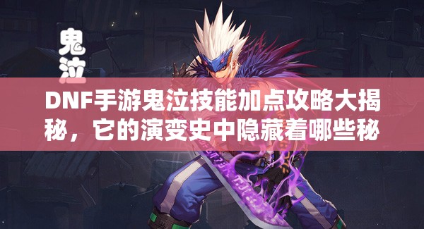 DNF手游鬼泣技能加点攻略大揭秘，它的演变史中隐藏着哪些秘密？