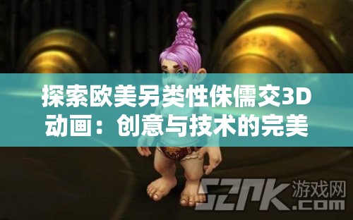 探索欧美另类性侏儒交3D动画：创意与技术的完美结合