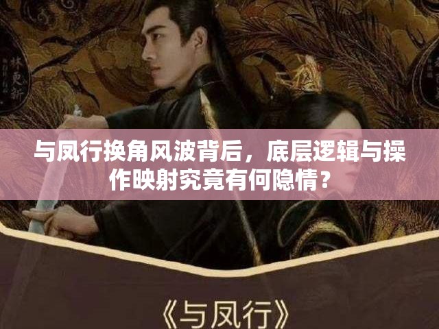 与凤行换角风波背后，底层逻辑与操作映射究竟有何隐情？