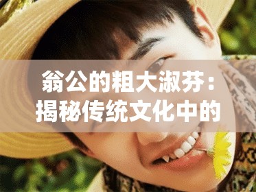 翁公的粗大淑芬：揭秘传统文化中的独特魅力与现代生活的巧妙融合