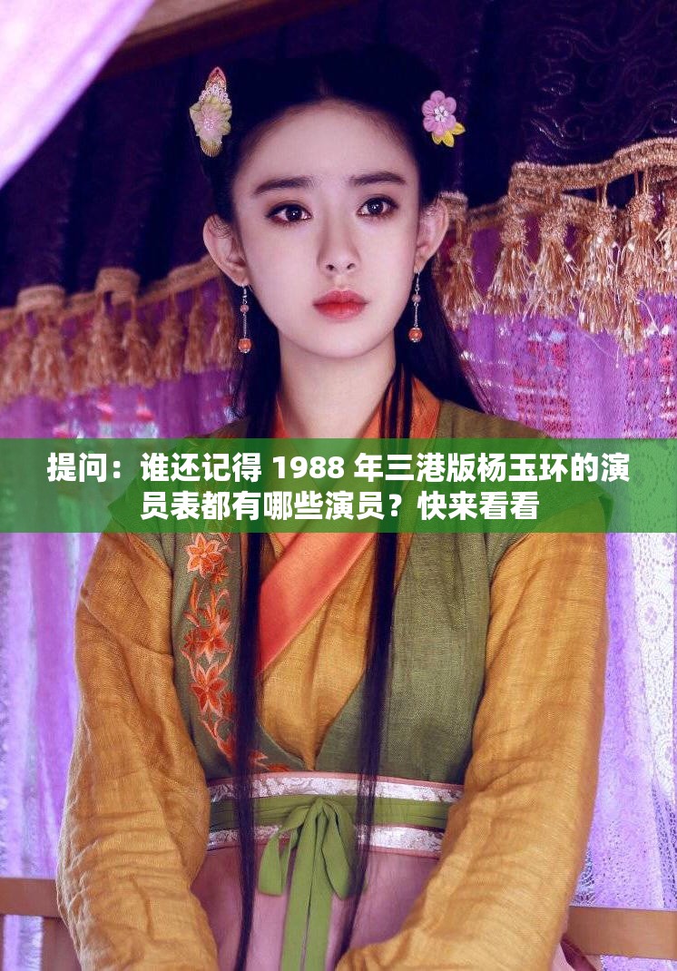 提问：谁还记得 1988 年三港版杨玉环的演员表都有哪些演员？快来看看