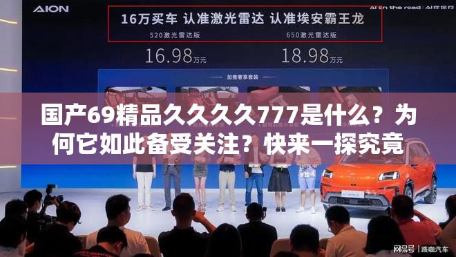 国产69精品久久久久777是什么？为何它如此备受关注？快来一探究竟