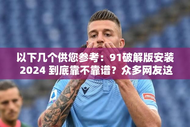 以下几个供您参考：91破解版安装 2024 到底靠不靠谱？众多网友这样说想安装 91 破解版 2024？先看看这些关键问题和网友经验91 破解版安装 2024 是馅饼还是陷阱？网络热议等你来91 破解版安装 2024 引关注，其真相究竟如何？91 破解版安装 2024 成热门话题，背后隐藏着什么？