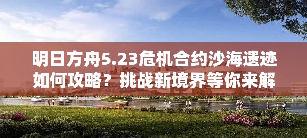 明日方舟5.23危机合约沙海遗迹如何攻略？挑战新境界等你来解锁！