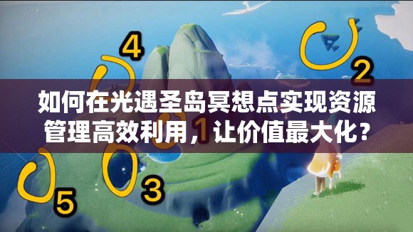 如何在光遇圣岛冥想点实现资源管理高效利用，让价值最大化？