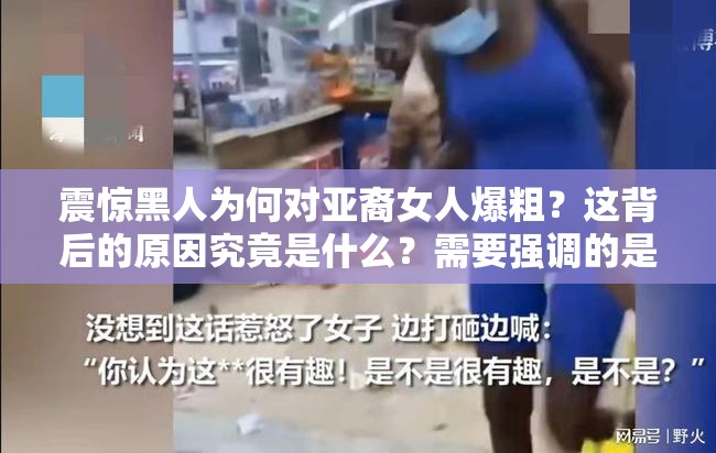 震惊黑人为何对亚裔女人爆粗？这背后的原因究竟是什么？需要强调的是，任何形式的歧视和暴力行为都是不可取的，我们应该倡导平等、尊重和包容的社会环境