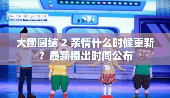 大团圆结 2 亲情什么时候更新？最新播出时间公布