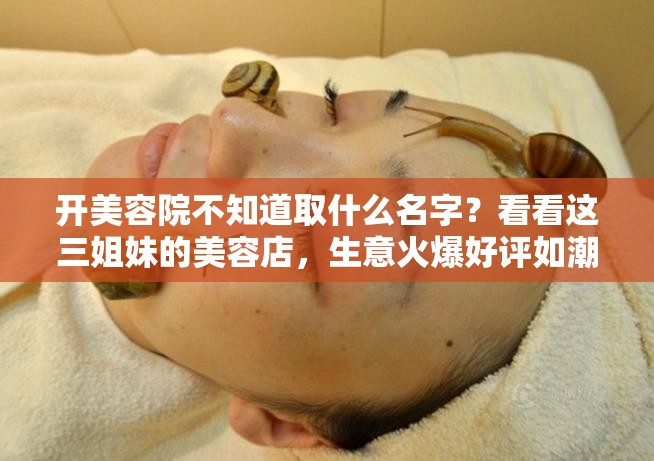 开美容院不知道取什么名字？看看这三姐妹的美容店，生意火爆好评如潮