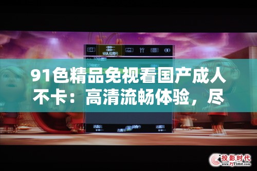 91色精品免视看国产成人不卡：高清流畅体验，尽享视觉盛宴