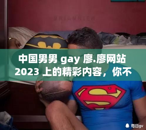 中国男男 gay 廖.廖网站 2023 上的精彩内容，你不想知道吗？