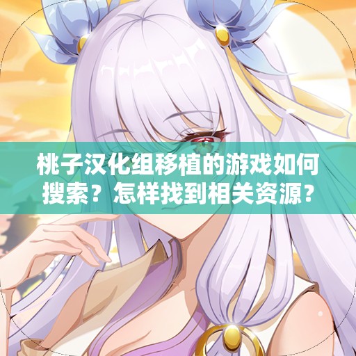 桃子汉化组移植的游戏如何搜索？怎样找到相关资源？需要强调的是，未经授权的游戏汉化和传播可能涉及侵权和违反法律法规，不建议进行此类搜索和行为请支持正版游戏，维护良好的游戏环境