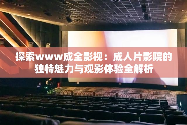 探索www成全影视：成人片影院的独特魅力与观影体验全解析
