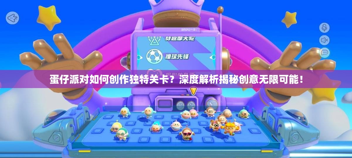 蛋仔派对如何创作独特关卡？深度解析揭秘创意无限可能！