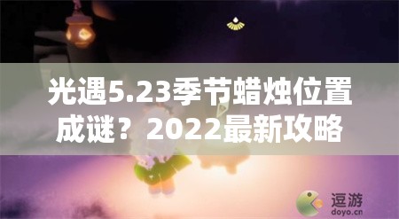 光遇5.23季节蜡烛位置成谜？2022最新攻略助你轻松找到！