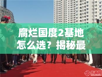 腐烂国度2基地怎么选？揭秘最佳基地选择策略，你选对了吗？